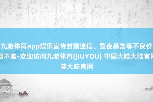 九游体育app娱乐宣传封建迷信、整夜暴富等不良价值不雅-欢迎访问九游体育(JIUYOU) 中国大陆大陆官网