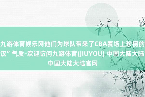 九游体育娱乐网他们为球队带来了CBA赛场上珍摄的“好汉”气质-欢迎访问九游体育(JIUYOU) 中国大陆大陆官网