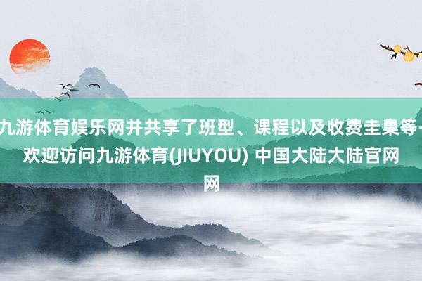 九游体育娱乐网并共享了班型、课程以及收费圭臬等-欢迎访问九游体育(JIUYOU) 中国大陆大陆官网