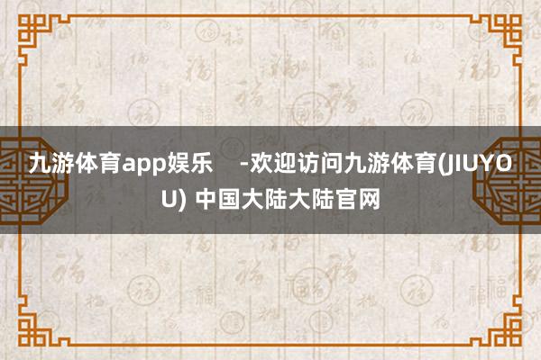 九游体育app娱乐    -欢迎访问九游体育(JIUYOU) 中国大陆大陆官网