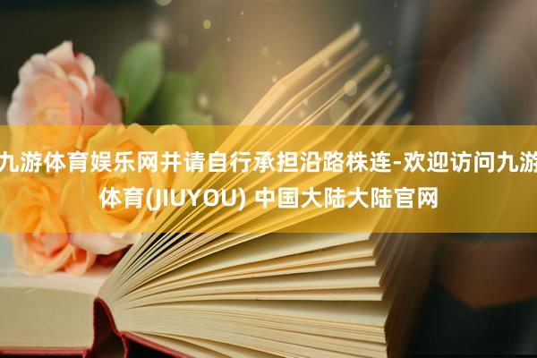 九游体育娱乐网并请自行承担沿路株连-欢迎访问九游体育(JIUYOU) 中国大陆大陆官网