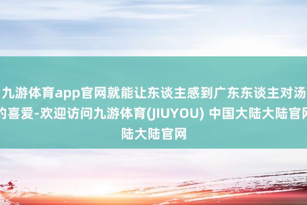 九游体育app官网就能让东谈主感到广东东谈主对汤的喜爱-欢迎访问九游体育(JIUYOU) 中国大陆大陆官网