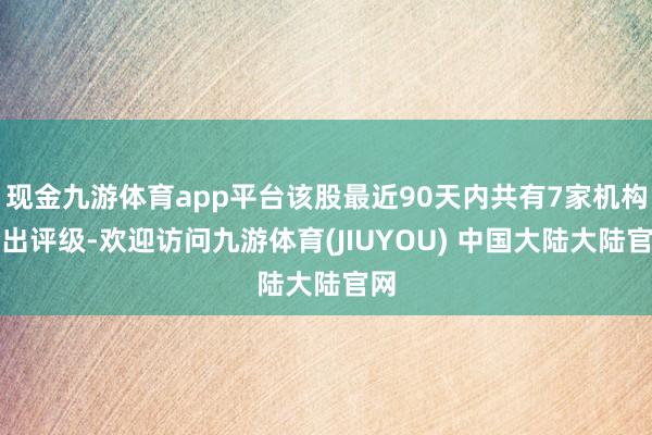 现金九游体育app平台该股最近90天内共有7家机构给出评级-欢迎访问九游体育(JIUYOU) 中国大陆大陆官网