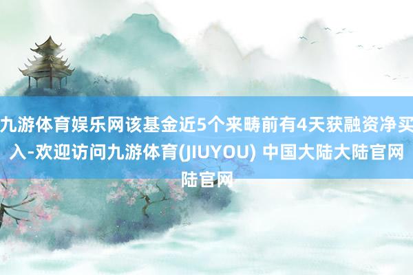 九游体育娱乐网该基金近5个来畴前有4天获融资净买入-欢迎访问九游体育(JIUYOU) 中国大陆大陆官网