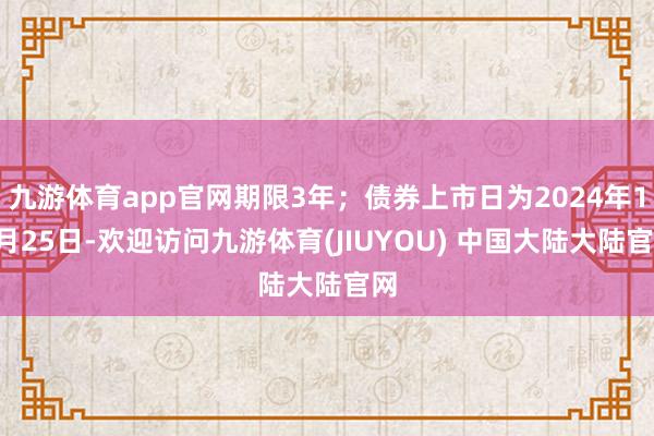 九游体育app官网期限3年；债券上市日为2024年11月25日-欢迎访问九游体育(JIUYOU) 中国大陆大陆官网