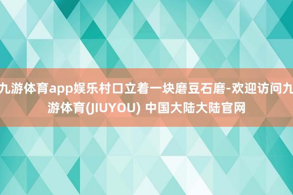 九游体育app娱乐村口立着一块磨豆石磨-欢迎访问九游体育(JIUYOU) 中国大陆大陆官网