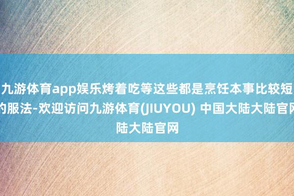 九游体育app娱乐烤着吃等这些都是烹饪本事比较短的服法-欢迎访问九游体育(JIUYOU) 中国大陆大陆官网