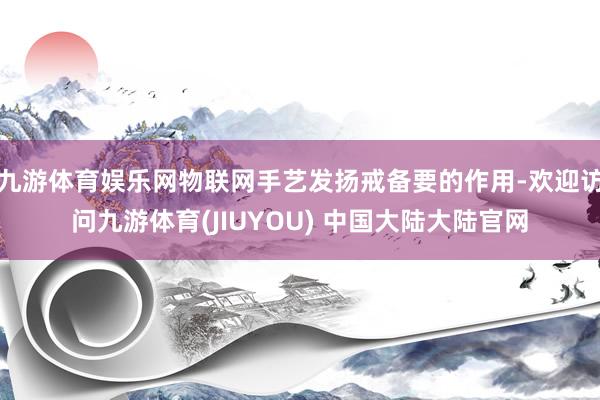 九游体育娱乐网物联网手艺发扬戒备要的作用-欢迎访问九游体育(JIUYOU) 中国大陆大陆官网