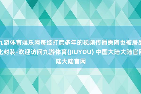 九游体育娱乐网每经打磨多年的视频传播熏陶也被居品化封装-欢迎访问九游体育(JIUYOU) 中国大陆大陆官网