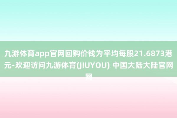 九游体育app官网回购价钱为平均每股21.6873港元-欢迎访问九游体育(JIUYOU) 中国大陆大陆官网