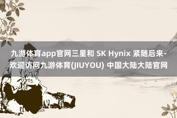 九游体育app官网三星和 SK Hynix 紧随后来-欢迎访问九游体育(JIUYOU) 中国大陆大陆官网