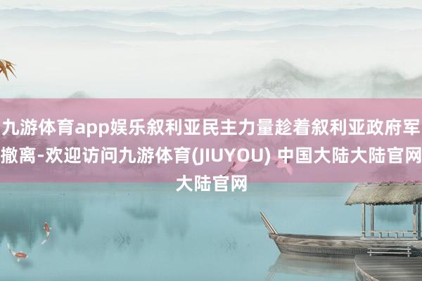 九游体育app娱乐叙利亚民主力量趁着叙利亚政府军撤离-欢迎访问九游体育(JIUYOU) 中国大陆大陆官网