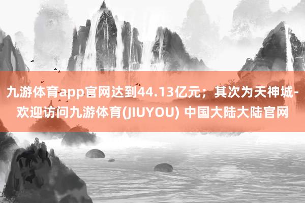 九游体育app官网达到44.13亿元；其次为天神城-欢迎访问九游体育(JIUYOU) 中国大陆大陆官网