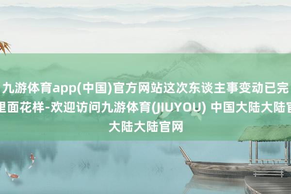 九游体育app(中国)官方网站这次东谈主事变动已完成里面花样-欢迎访问九游体育(JIUYOU) 中国大陆大陆官网