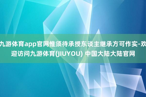 九游体育app官网惟须待承授东谈主继承方可作实-欢迎访问九游体育(JIUYOU) 中国大陆大陆官网