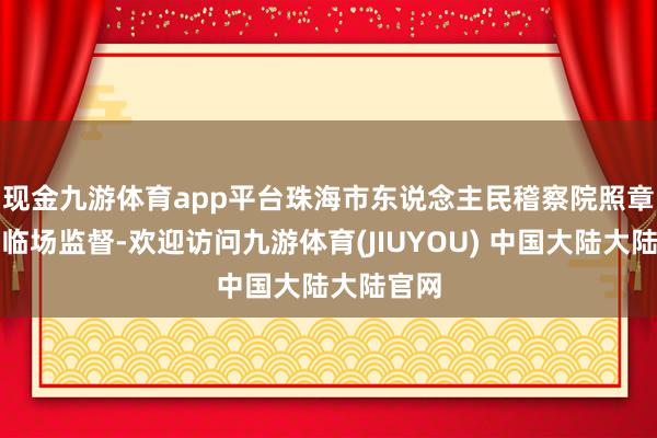 现金九游体育app平台珠海市东说念主民稽察院照章派员临场监督-欢迎访问九游体育(JIUYOU) 中国大陆大陆官网