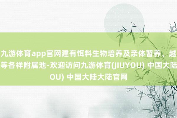 九游体育app官网建有饵料生物培养及亲体暂养、越冬和产卵等各样附属池-欢迎访问九游体育(JIUYOU) 中国大陆大陆官网