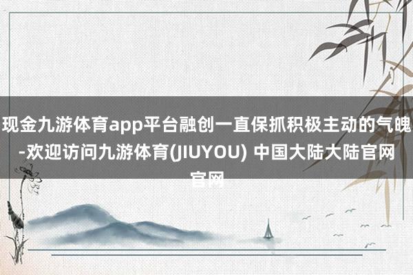 现金九游体育app平台融创一直保抓积极主动的气魄-欢迎访问九游体育(JIUYOU) 中国大陆大陆官网