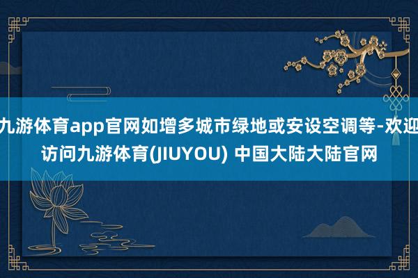 九游体育app官网如增多城市绿地或安设空调等-欢迎访问九游体育(JIUYOU) 中国大陆大陆官网