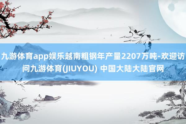 九游体育app娱乐越南粗钢年产量2207万吨-欢迎访问九游体育(JIUYOU) 中国大陆大陆官网