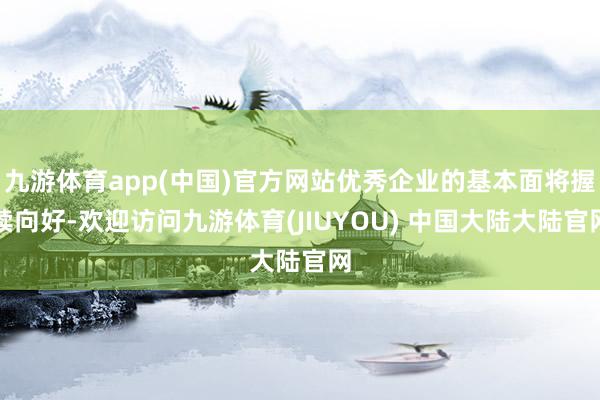 九游体育app(中国)官方网站优秀企业的基本面将握续向好-欢迎访问九游体育(JIUYOU) 中国大陆大陆官网