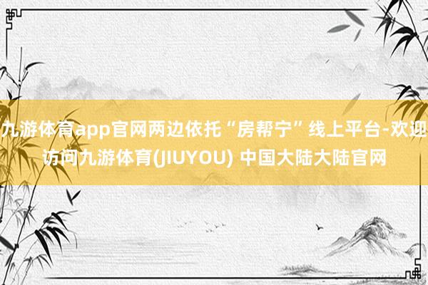 九游体育app官网两边依托“房帮宁”线上平台-欢迎访问九游体育(JIUYOU) 中国大陆大陆官网