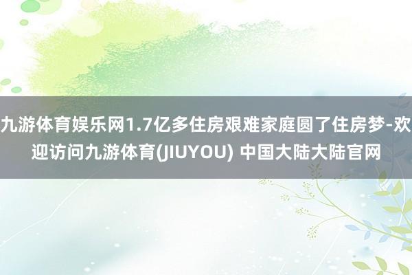 九游体育娱乐网1.7亿多住房艰难家庭圆了住房梦-欢迎访问九游体育(JIUYOU) 中国大陆大陆官网